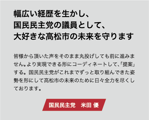 幅広い経歴を生かし、国民民主党の議員として、大好きな高松市の未来を守ります